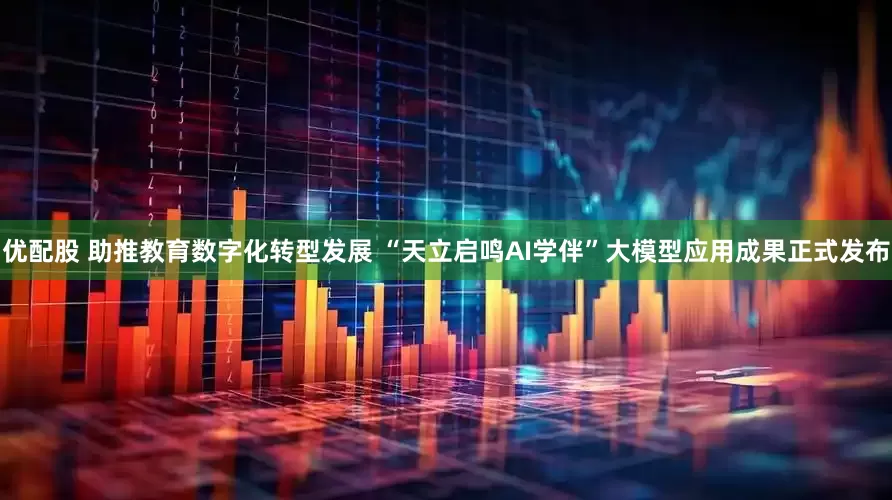 优配股 助推教育数字化转型发展 “天立启鸣AI学伴”大模型应用成果正式发布
