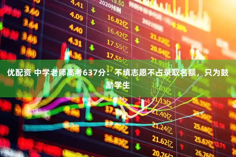 优配资 中学老师高考637分：不填志愿不占录取名额，只为鼓励学生