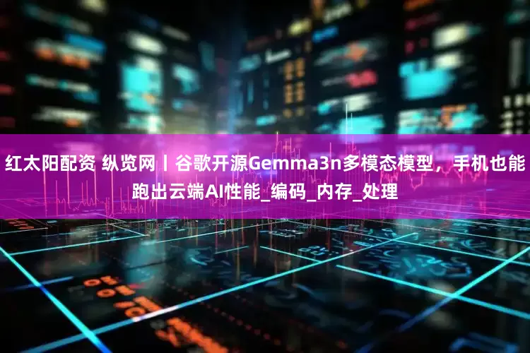 红太阳配资 纵览网丨谷歌开源Gemma3n多模态模型，手机也能跑出云端AI性能_编码_内存_处理