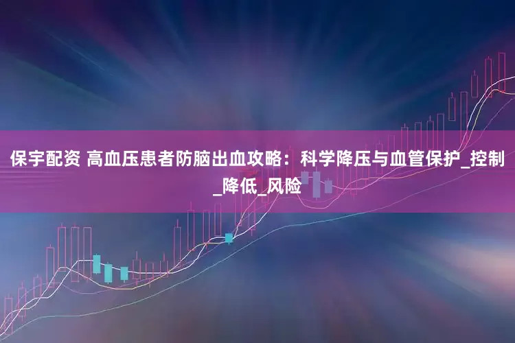 保宇配资 高血压患者防脑出血攻略：科学降压与血管保护_控制_降低_风险
