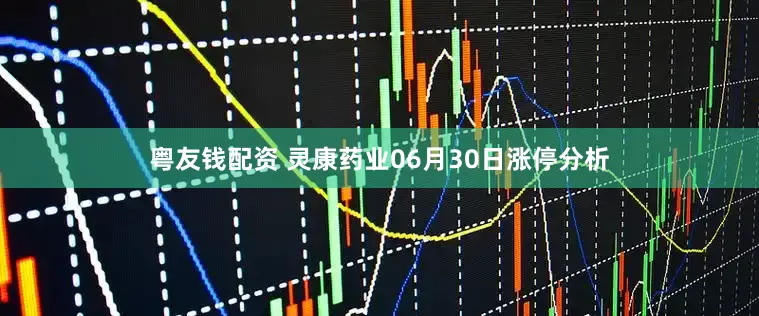 粤友钱配资 灵康药业06月30日涨停分析