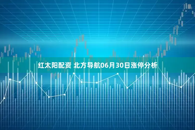 红太阳配资 北方导航06月30日涨停分析