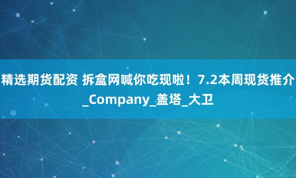 精选期货配资 拆盒网喊你吃现啦！7.2本周现货推介_Company_盖塔_大卫