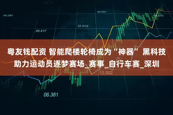 粤友钱配资 智能爬楼轮椅成为“神器” 黑科技助力运动员逐梦赛场_赛事_自行车赛_深圳