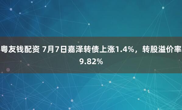 粤友钱配资 7月7日嘉泽转债上涨1.4%，转股溢价率9.82%