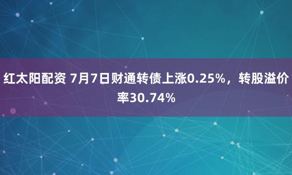 红太阳配资 7月7日财通转债上涨0.25%，转股溢价率30.74%