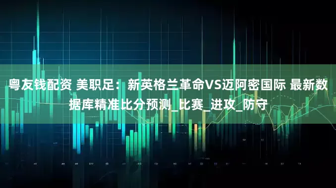 粤友钱配资 美职足：新英格兰革命VS迈阿密国际 最新数据库精准比分预测_比赛_进攻_防守