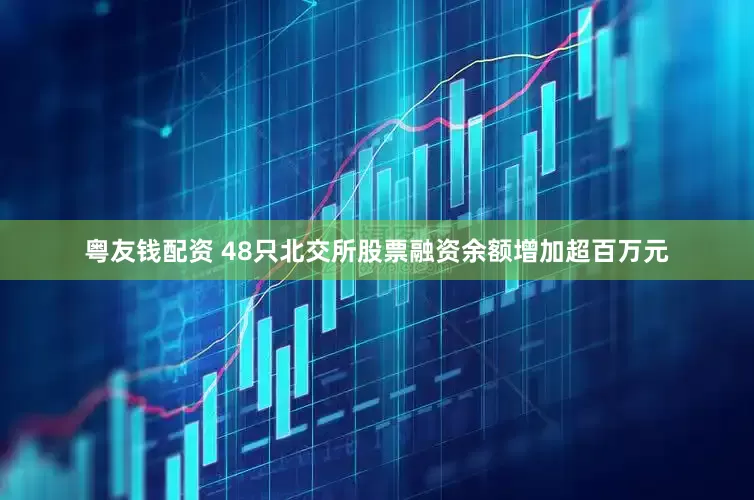 粤友钱配资 48只北交所股票融资余额增加超百万元
