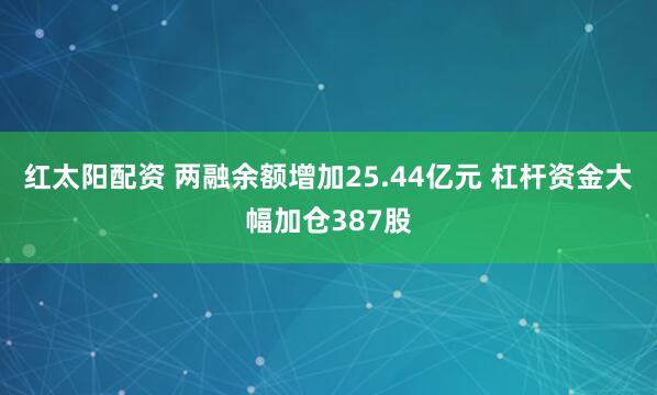红太阳配资 两融余额增加25.44亿元 杠杆资金大幅加仓387股
