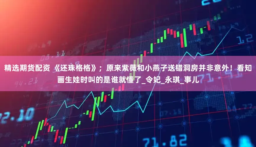 精选期货配资 《还珠格格》；原来紫薇和小燕子送错洞房并非意外！看知画生娃时叫的是谁就懂了_令妃_永琪_事儿