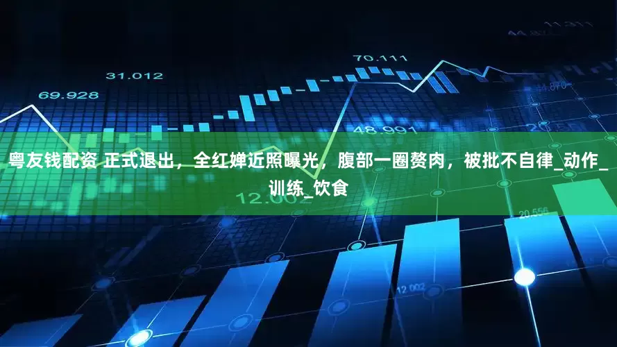 粤友钱配资 正式退出，全红婵近照曝光，腹部一圈赘肉，被批不自律_动作_训练_饮食