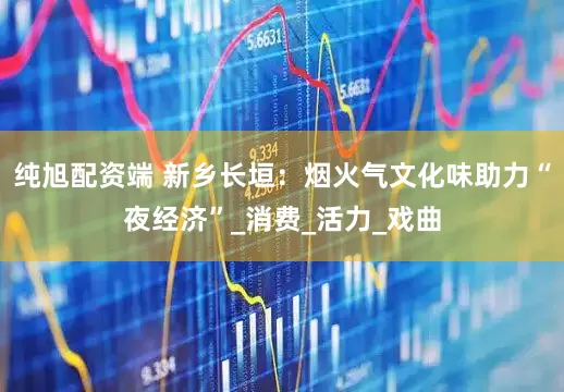 纯旭配资端 新乡长垣：烟火气文化味助力“夜经济”_消费_活力_戏曲