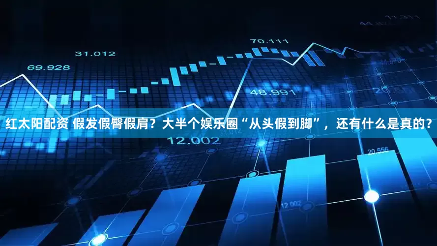 红太阳配资 假发假臀假肩？大半个娱乐圈“从头假到脚”，还有什么是真的？