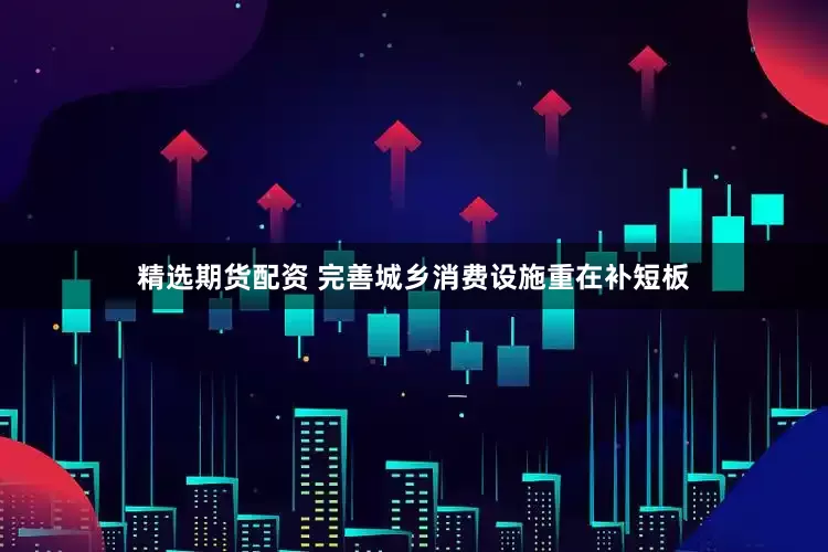 精选期货配资 完善城乡消费设施重在补短板