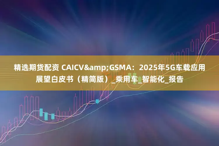 精选期货配资 CAICV&GSMA：2025年5G车载应用展望白皮书（精简版）_乘用车_智能化_报告