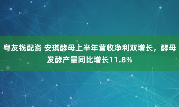 粤友钱配资 安琪酵母上半年营收净利双增长，酵母发酵产量同比增长11.8%
