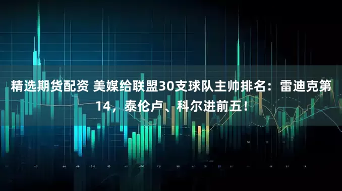 精选期货配资 美媒给联盟30支球队主帅排名：雷迪克第14，泰伦卢、科尔进前五！