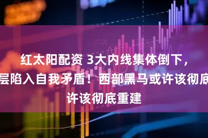 红太阳配资 3大内线集体倒下，管理层陷入自我矛盾！西部黑马或许该彻底重建