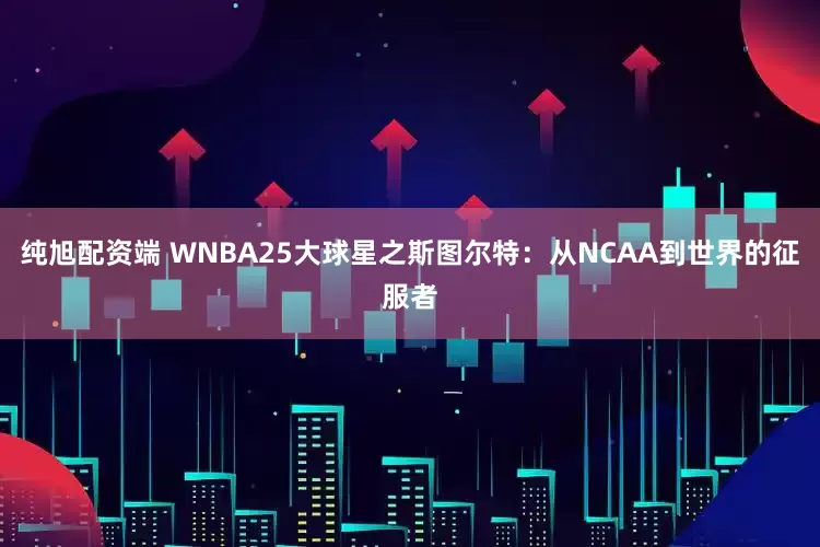 纯旭配资端 WNBA25大球星之斯图尔特：从NCAA到世界的征服者