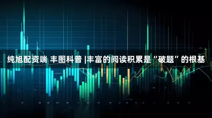 纯旭配资端 丰图科普 |丰富的阅读积累是“破题”的根基