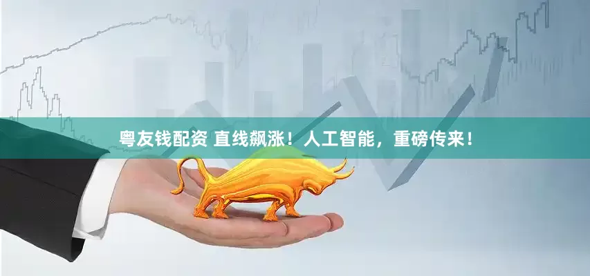 粤友钱配资 直线飙涨！人工智能，重磅传来！
