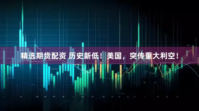 精选期货配资 历史新低！美国，突传重大利空！
