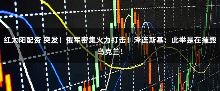 红太阳配资 突发！俄军密集火力打击！泽连斯基：此举是在摧毁乌克兰！