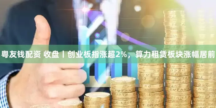粤友钱配资 收盘丨创业板指涨超2%，算力租赁板块涨幅居前