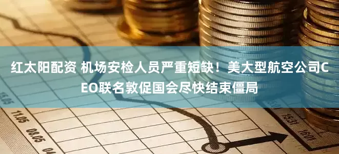 红太阳配资 机场安检人员严重短缺！美大型航空公司CEO联名敦促国会尽快结束僵局