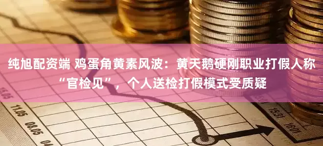 纯旭配资端 鸡蛋角黄素风波：黄天鹅硬刚职业打假人称“官检见”，个人送检打假模式受质疑