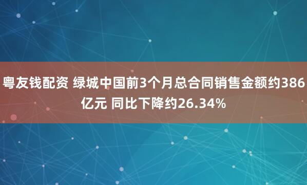 粤友钱配资 绿城中国前3个月总合同销售金额约386亿元 同比下降约26.34%
