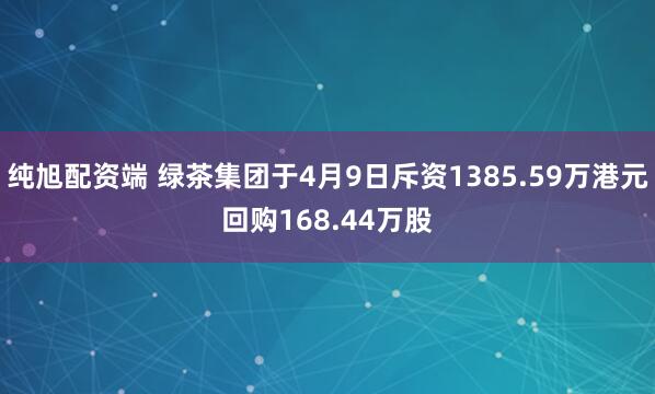 纯旭配资端 绿茶集团于4月9日斥资1385.59万港元回购168.44万股