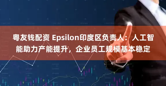 粤友钱配资 Epsilon印度区负责人：人工智能助力产能提升，企业员工规模基本稳定